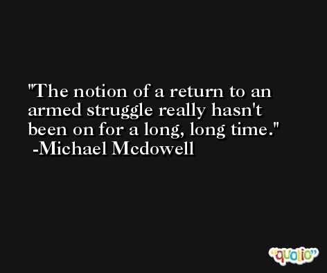 The notion of a return to an armed struggle really hasn't been on for a long, long time. -Michael Mcdowell