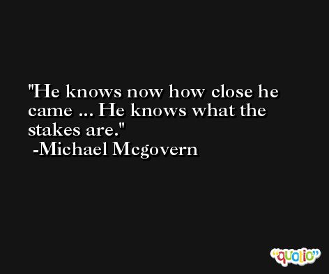He knows now how close he came ... He knows what the stakes are. -Michael Mcgovern