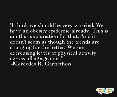 I think we should be very worried. We have an obesity epidemic already. This is another explanation for that. And it doesn't seem as though the trends are changing for the better. We see decreasing levels of physical activity across all age groups. -Mercedes R. Carnethon