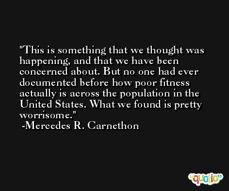 This is something that we thought was happening, and that we have been concerned about. But no one had ever documented before how poor fitness actually is across the population in the United States. What we found is pretty worrisome. -Mercedes R. Carnethon