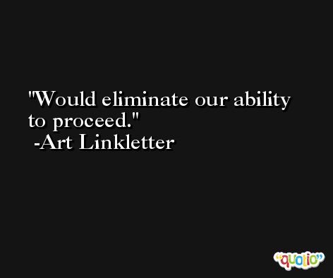 Would eliminate our ability to proceed. -Art Linkletter