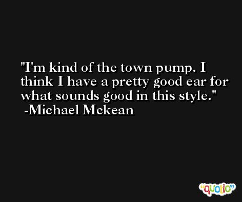 I'm kind of the town pump. I think I have a pretty good ear for what sounds good in this style. -Michael Mckean