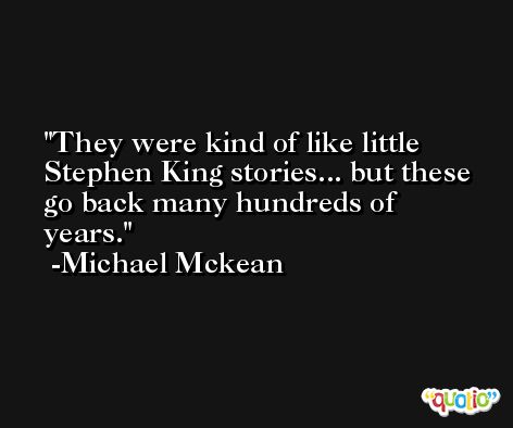 They were kind of like little Stephen King stories... but these go back many hundreds of years. -Michael Mckean