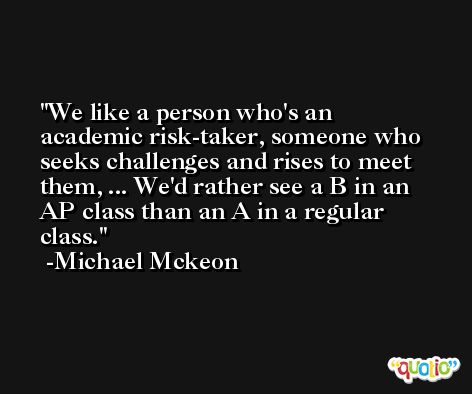 We like a person who's an academic risk-taker, someone who seeks challenges and rises to meet them, ... We'd rather see a B in an AP class than an A in a regular class. -Michael Mckeon