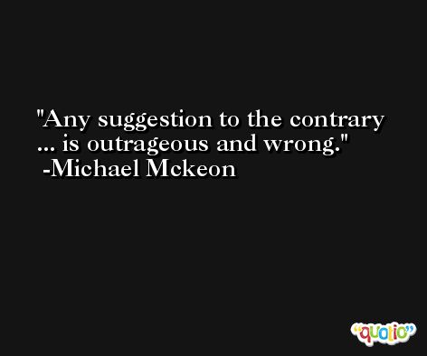 Any suggestion to the contrary ... is outrageous and wrong. -Michael Mckeon