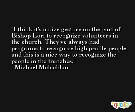I think it's a nice gesture on the part of Bishop Lori to recognize volunteers in the church. They've always had programs to recognize high profile people and this is a nice way to recognize the people in the trenches. -Michael Mclachlan