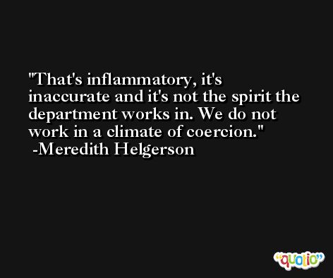 That's inflammatory, it's inaccurate and it's not the spirit the department works in. We do not work in a climate of coercion. -Meredith Helgerson