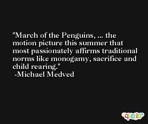 March of the Penguins, ... the motion picture this summer that most passionately affirms traditional norms like monogamy, sacrifice and child rearing. -Michael Medved