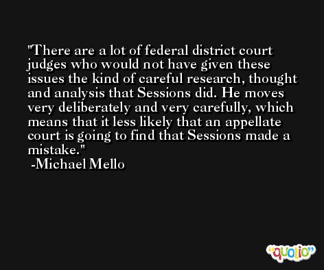 There are a lot of federal district court judges who would not have given these issues the kind of careful research, thought and analysis that Sessions did. He moves very deliberately and very carefully, which means that it less likely that an appellate court is going to find that Sessions made a mistake. -Michael Mello