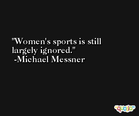 Women's sports is still largely ignored. -Michael Messner