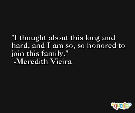 I thought about this long and hard, and I am so, so honored to join this family. -Meredith Vieira