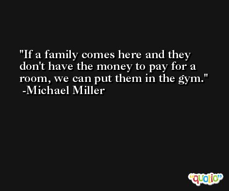 If a family comes here and they don't have the money to pay for a room, we can put them in the gym. -Michael Miller