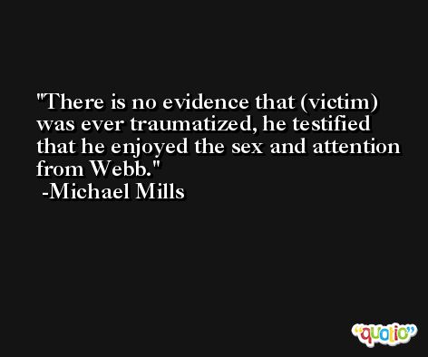 There is no evidence that (victim) was ever traumatized, he testified that he enjoyed the sex and attention from Webb. -Michael Mills