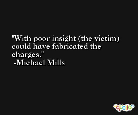 With poor insight (the victim) could have fabricated the charges. -Michael Mills