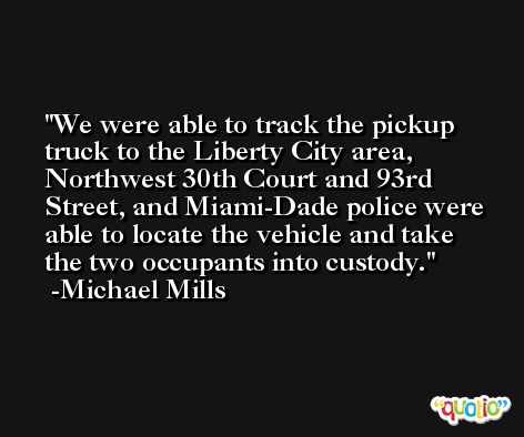 We were able to track the pickup truck to the Liberty City area, Northwest 30th Court and 93rd Street, and Miami-Dade police were able to locate the vehicle and take the two occupants into custody. -Michael Mills