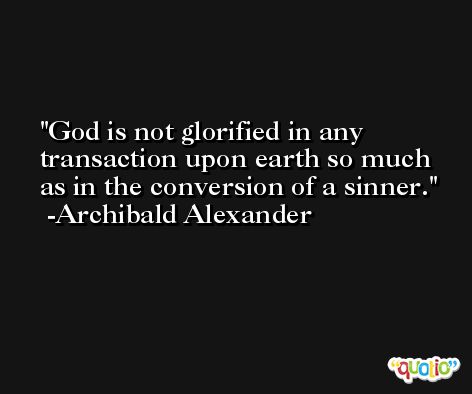 God is not glorified in any transaction upon earth so much as in the conversion of a sinner. -Archibald Alexander