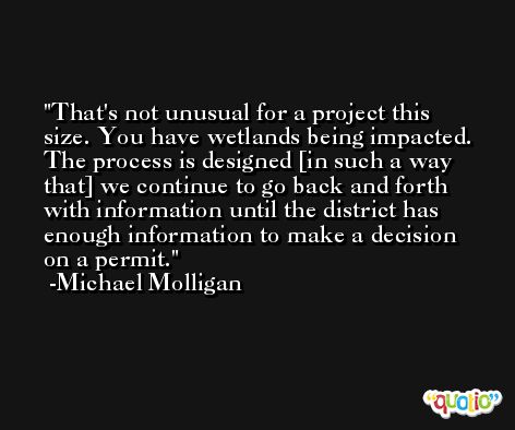 That's not unusual for a project this size. You have wetlands being impacted. The process is designed [in such a way that] we continue to go back and forth with information until the district has enough information to make a decision on a permit. -Michael Molligan