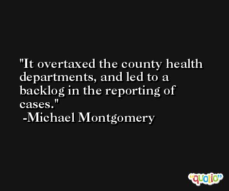 It overtaxed the county health departments, and led to a backlog in the reporting of cases. -Michael Montgomery