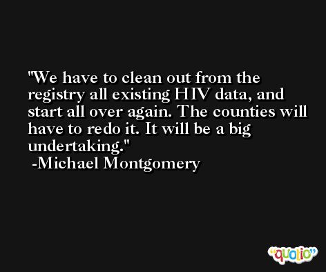 We have to clean out from the registry all existing HIV data, and start all over again. The counties will have to redo it. It will be a big undertaking. -Michael Montgomery