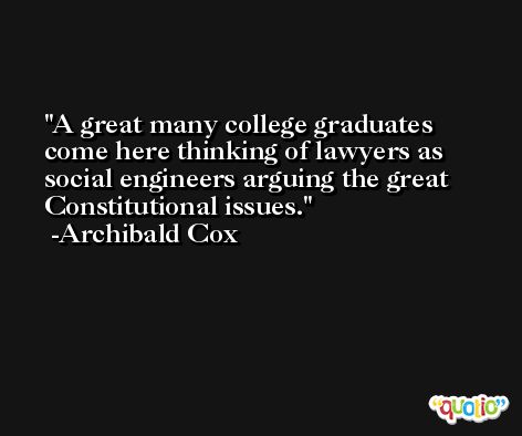 A great many college graduates come here thinking of lawyers as social engineers arguing the great Constitutional issues. -Archibald Cox