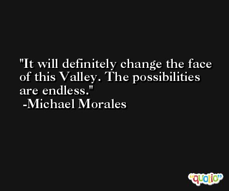 It will definitely change the face of this Valley. The possibilities are endless. -Michael Morales