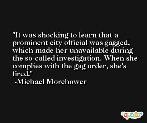It was shocking to learn that a prominent city official was gagged, which made her unavailable during the so-called investigation. When she complies with the gag order, she's fired. -Michael Morchower