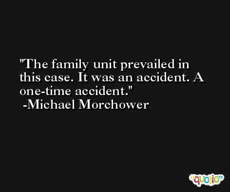 The family unit prevailed in this case. It was an accident. A one-time accident. -Michael Morchower