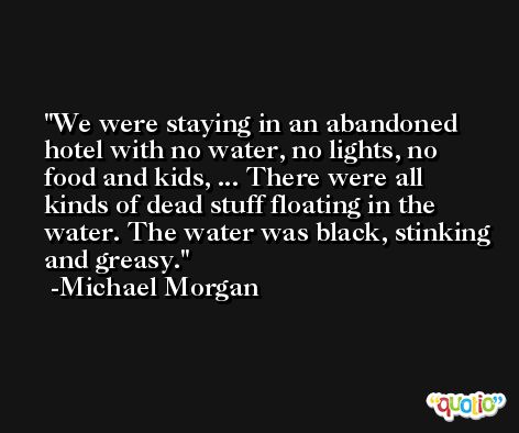 We were staying in an abandoned hotel with no water, no lights, no food and kids, ... There were all kinds of dead stuff floating in the water. The water was black, stinking and greasy. -Michael Morgan