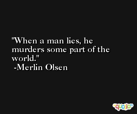 When a man lies, he murders some part of the world. -Merlin Olsen