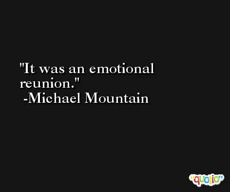 It was an emotional reunion. -Michael Mountain