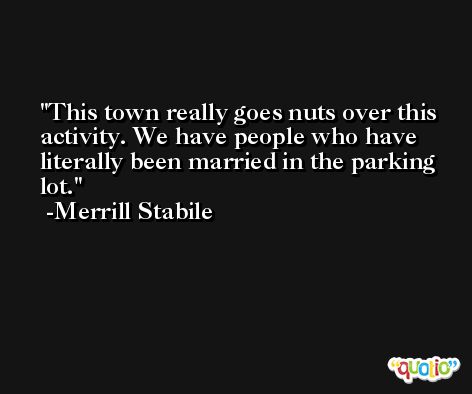 This town really goes nuts over this activity. We have people who have literally been married in the parking lot. -Merrill Stabile