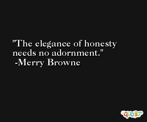 The elegance of honesty needs no adornment. -Merry Browne