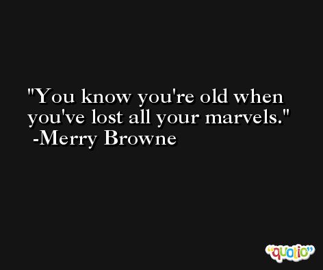 You know you're old when you've lost all your marvels. -Merry Browne