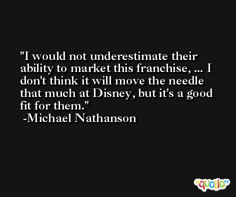 I would not underestimate their ability to market this franchise, ... I don't think it will move the needle that much at Disney, but it's a good fit for them. -Michael Nathanson