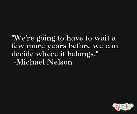 We're going to have to wait a few more years before we can decide where it belongs. -Michael Nelson