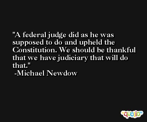 A federal judge did as he was supposed to do and upheld the Constitution. We should be thankful that we have judiciary that will do that. -Michael Newdow