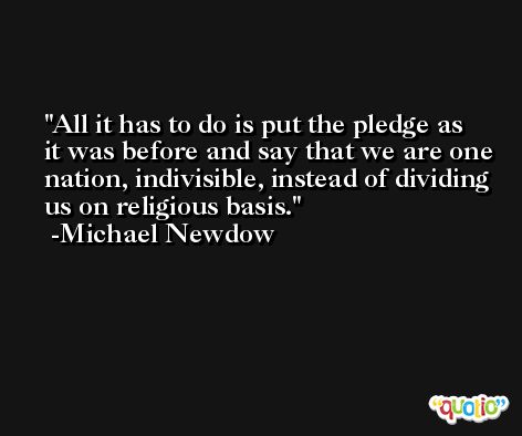 All it has to do is put the pledge as it was before and say that we are one nation, indivisible, instead of dividing us on religious basis. -Michael Newdow