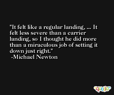 It felt like a regular landing, ... It felt less severe than a carrier landing, so I thought he did more than a miraculous job of setting it down just right. -Michael Newton