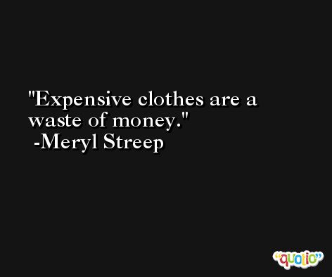 Expensive clothes are a waste of money. -Meryl Streep