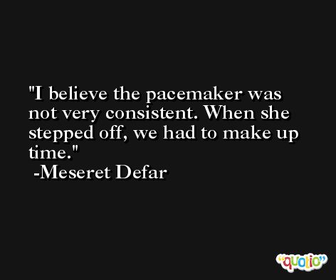 I believe the pacemaker was not very consistent. When she stepped off, we had to make up time. -Meseret Defar