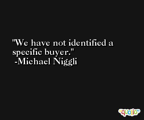 We have not identified a specific buyer. -Michael Niggli