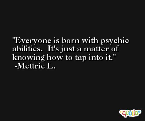 Everyone is born with psychic abilities.  It's just a matter of knowing how to tap into it. -Mettrie L.