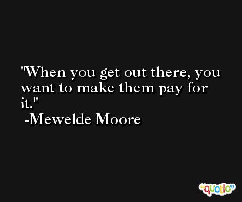 When you get out there, you want to make them pay for it. -Mewelde Moore