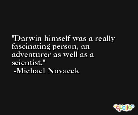 Darwin himself was a really fascinating person, an adventurer as well as a scientist. -Michael Novacek