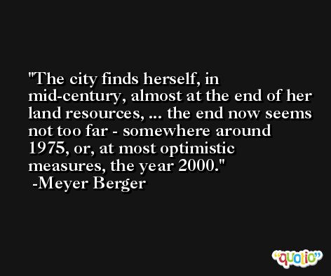 The city finds herself, in mid-century, almost at the end of her land resources, ... the end now seems not too far - somewhere around 1975, or, at most optimistic measures, the year 2000. -Meyer Berger