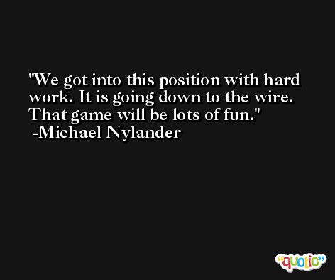 We got into this position with hard work. It is going down to the wire. That game will be lots of fun. -Michael Nylander