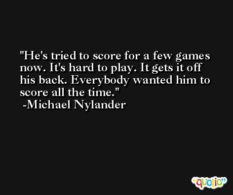 He's tried to score for a few games now. It's hard to play. It gets it off his back. Everybody wanted him to score all the time. -Michael Nylander