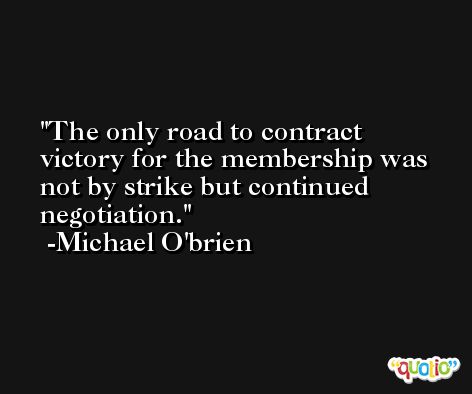 The only road to contract victory for the membership was not by strike but continued negotiation. -Michael O'brien