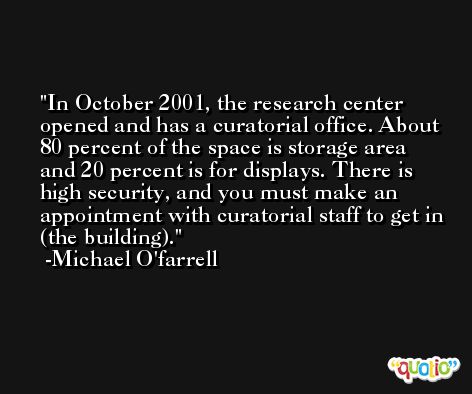 In October 2001, the research center opened and has a curatorial office. About 80 percent of the space is storage area and 20 percent is for displays. There is high security, and you must make an appointment with curatorial staff to get in (the building). -Michael O'farrell