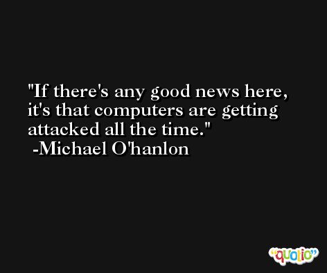 If there's any good news here, it's that computers are getting attacked all the time. -Michael O'hanlon